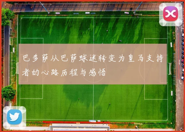 巴多萨从巴萨球迷转变为皇马支持者的心路历程与感悟