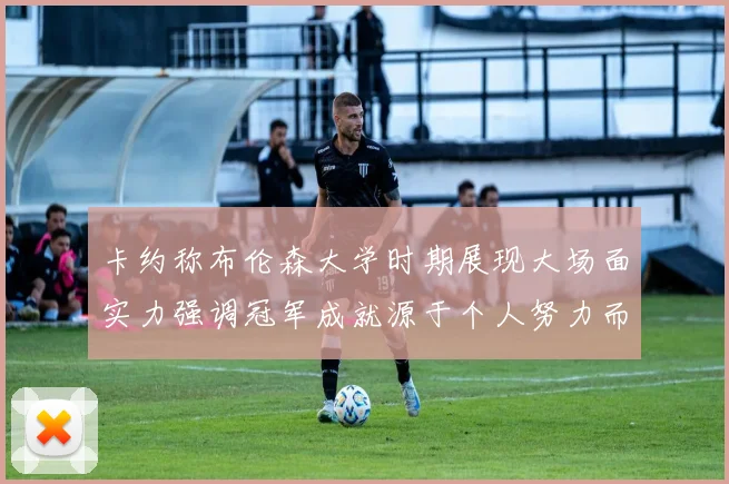 卡约称布伦森大学时期展现大场面实力强调冠军成就源于个人努力而非抱团