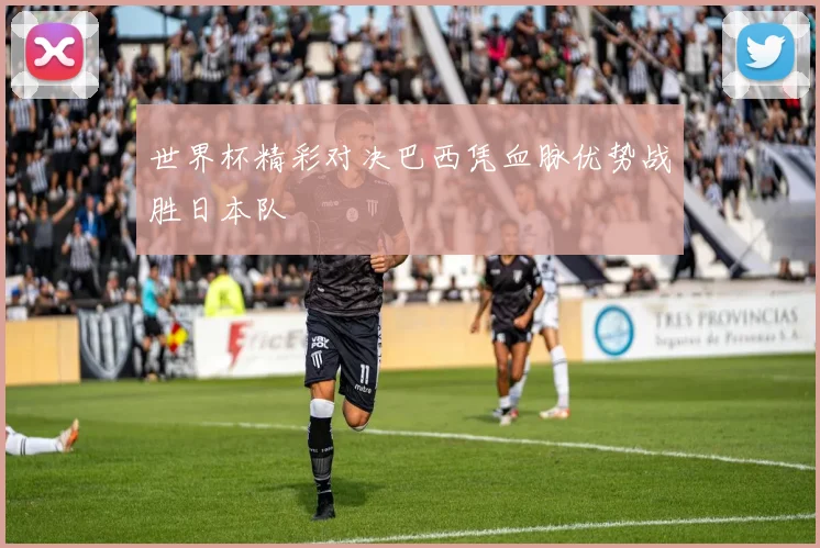 世界杯精彩对决巴西凭血脉优势战胜日本队