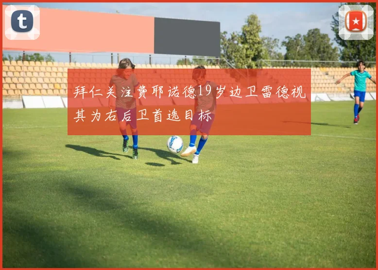 拜仁关注费耶诺德19岁边卫雷德视其为右后卫首选目标