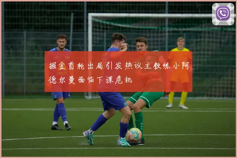 掘金首轮出局引发热议主教练小阿德尔曼面临下课危机