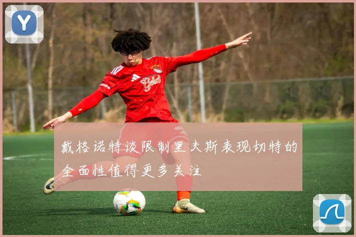 戴格诺特谈限制里夫斯表现切特的全面性值得更多关注