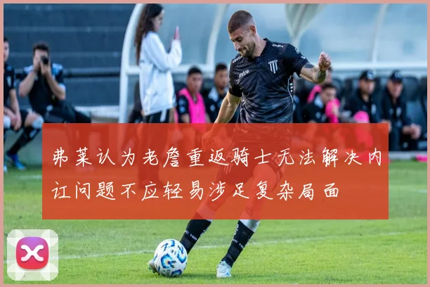 弗莱认为老詹重返骑士无法解决内讧问题不应轻易涉足复杂局面