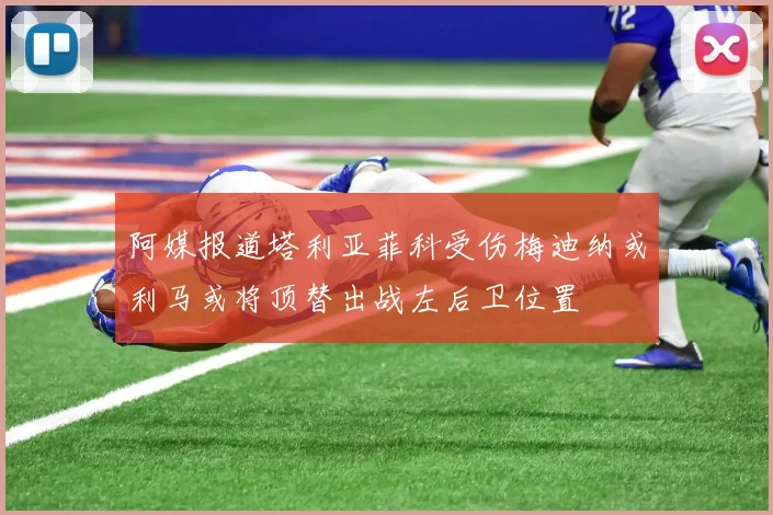 阿媒报道塔利亚菲科受伤梅迪纳或利马或将顶替出战左后卫位置