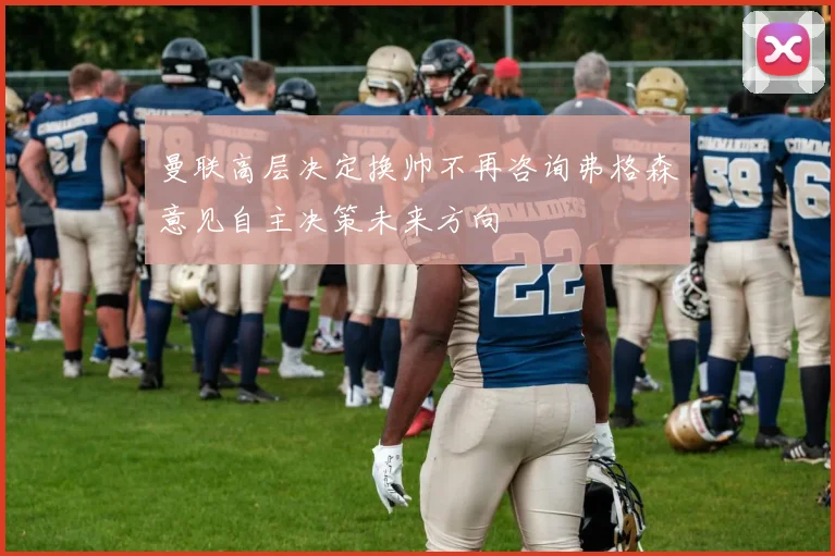 曼联高层决定换帅不再咨询弗格森意见自主决策未来方向