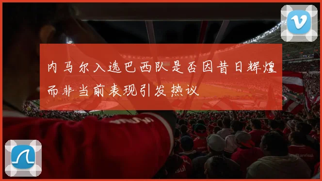 内马尔入选巴西队是否因昔日辉煌而非当前表现引发热议
