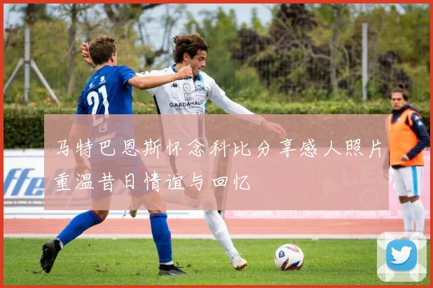 马特巴恩斯怀念科比分享感人照片重温昔日情谊与回忆