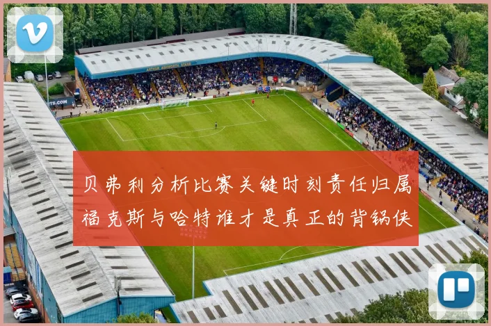 贝弗利分析比赛关键时刻责任归属福克斯与哈特谁才是真正的背锅侠