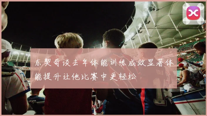 东契奇谈去年体能训练成效显著体能提升让他比赛中更轻松