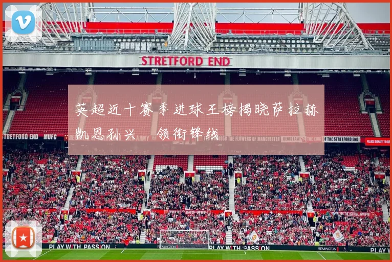 英超近十赛季进球王榜揭晓萨拉赫凯恩孙兴慜领衔锋线