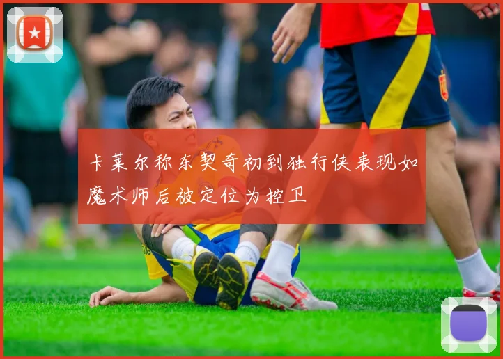 卡莱尔称东契奇初到独行侠表现如魔术师后被定位为控卫