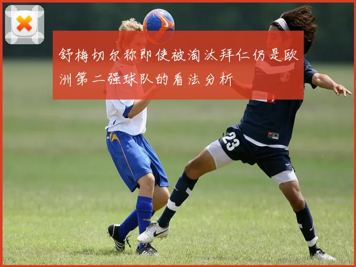 舒梅切尔称即使被淘汰拜仁仍是欧洲第二强球队的看法分析