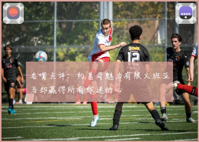 名嘴点评：约基奇魅力有限文班亚马却赢得所有球迷的心