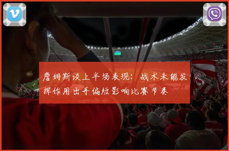 詹姆斯谈上半场表现：战术未能发挥作用出手偏短影响比赛节奏