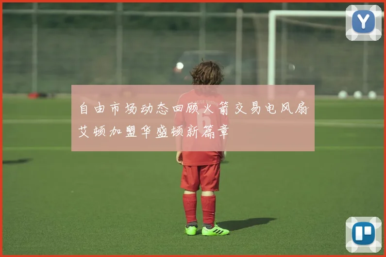 自由市场动态回顾火箭交易电风扇艾顿加盟华盛顿新篇章