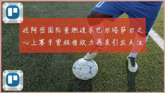 迈阿密国际重燃追求巴尔塔萨尔之心上赛季曾租借效力再度引发关注