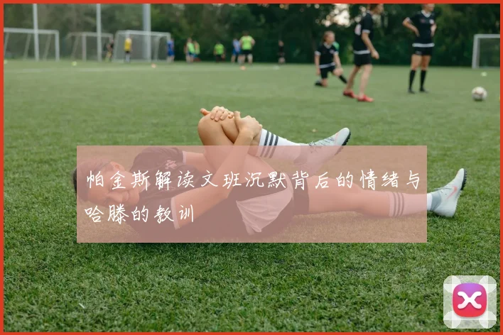 帕金斯解读文班沉默背后的情绪与哈滕的教训