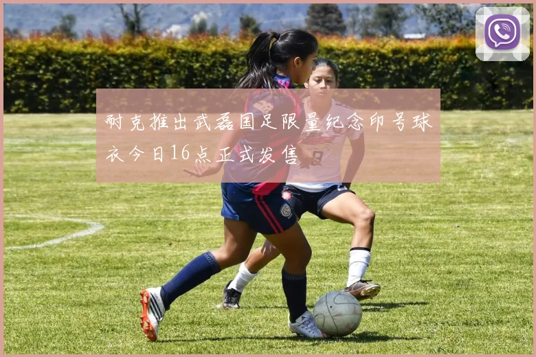 耐克推出武磊国足限量纪念印号球衣今日16点正式发售