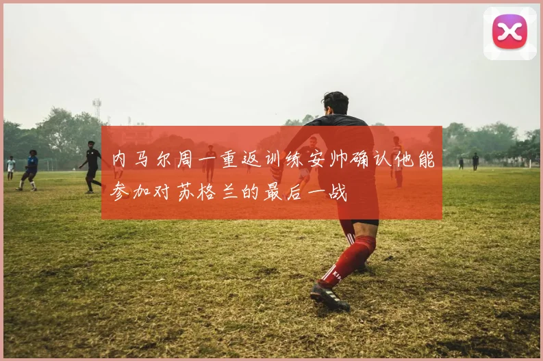 内马尔周一重返训练安帅确认他能参加对苏格兰的最后一战