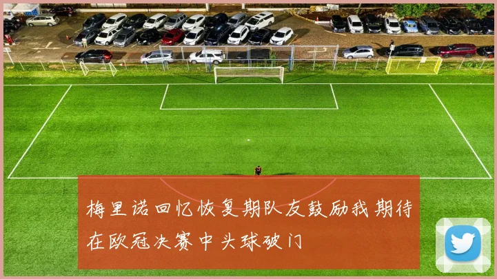 梅里诺回忆恢复期队友鼓励我期待在欧冠决赛中头球破门