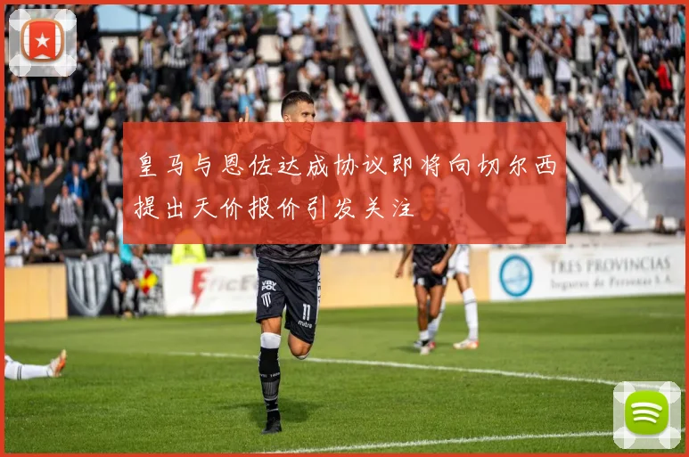 皇马与恩佐达成协议即将向切尔西提出天价报价引发关注