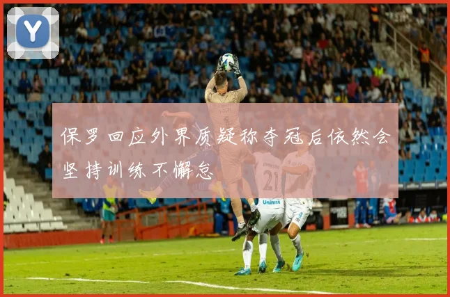 保罗回应外界质疑称夺冠后依然会坚持训练不懈怠