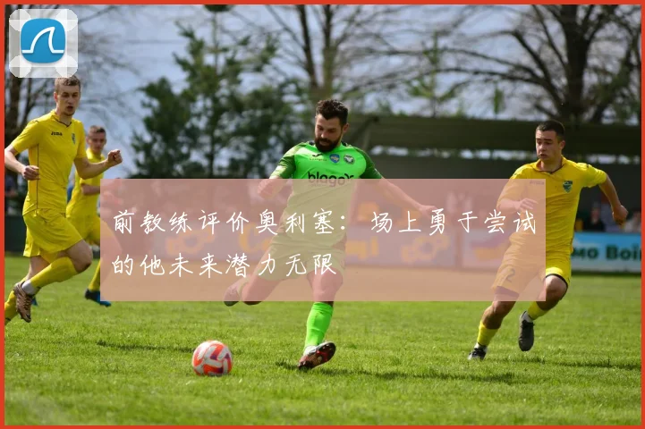 前教练评价奥利塞：场上勇于尝试的他未来潜力无限