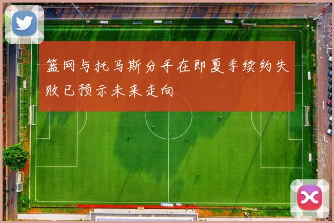 篮网与托马斯分手在即夏季续约失败已预示未来走向