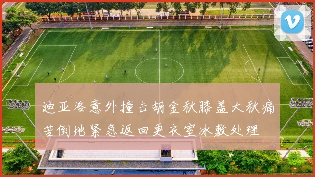 迪亚洛意外撞击胡金秋膝盖大秋痛苦倒地紧急返回更衣室冰敷处理